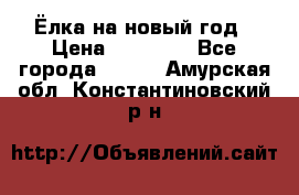 Ёлка на новый год › Цена ­ 30 000 - Все города  »    . Амурская обл.,Константиновский р-н